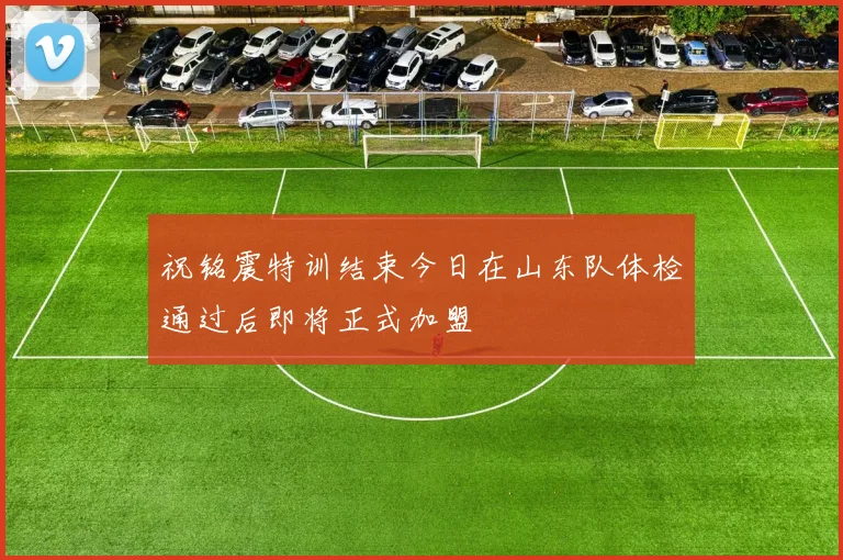 祝铭震特训结束今日在山东队体检通过后即将正式加盟