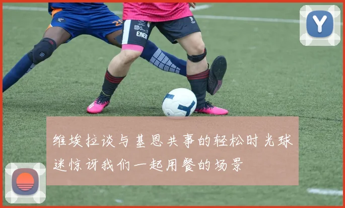维埃拉谈与基恩共事的轻松时光球迷惊讶我们一起用餐的场景