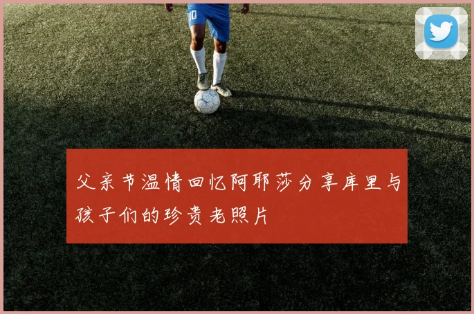 父亲节温情回忆阿耶莎分享库里与孩子们的珍贵老照片