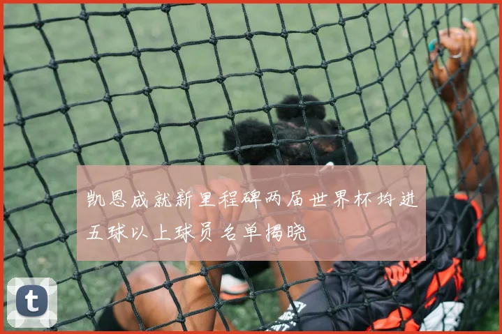 凯恩成就新里程碑两届世界杯均进五球以上球员名单揭晓