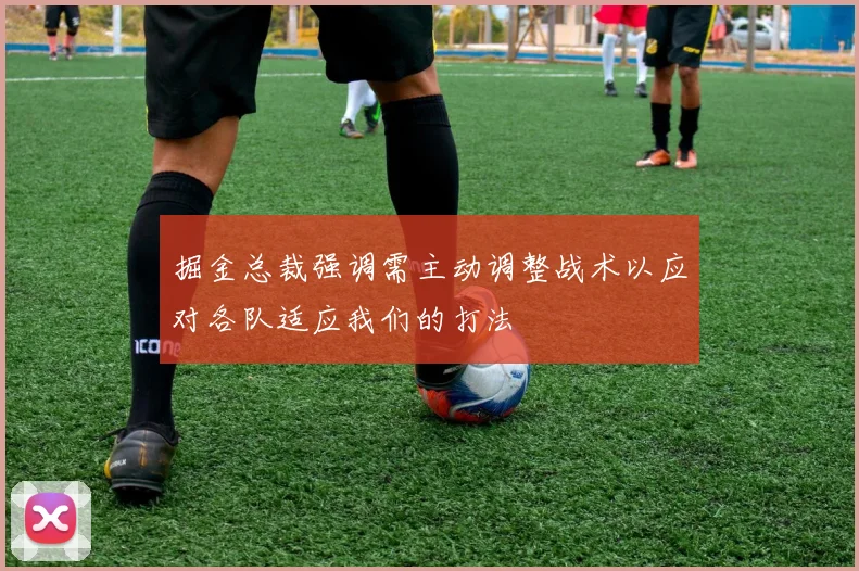 掘金总裁强调需主动调整战术以应对各队适应我们的打法