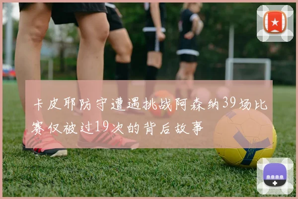 卡皮耶防守遭遇挑战阿森纳39场比赛仅被过19次的背后故事