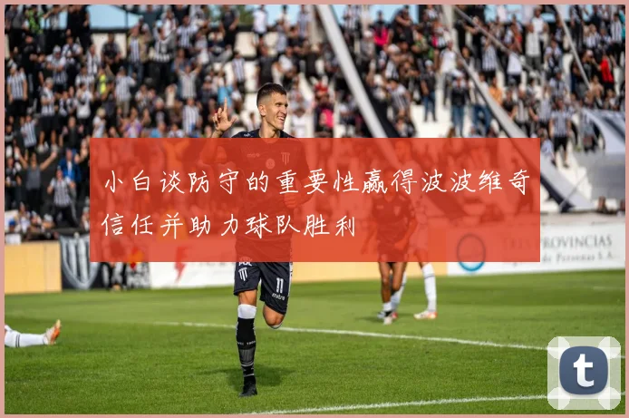 小白谈防守的重要性赢得波波维奇信任并助力球队胜利