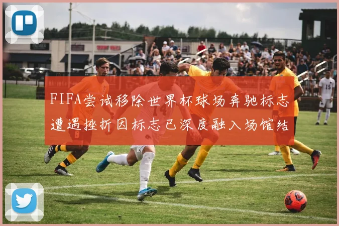 FIFA尝试移除世界杯球场奔驰标志遭遇挫折因标志已深度融入场馆结构