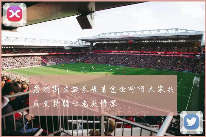 詹姆斯力挺乐福基金会呼吁大家共同支持骑士老友情深