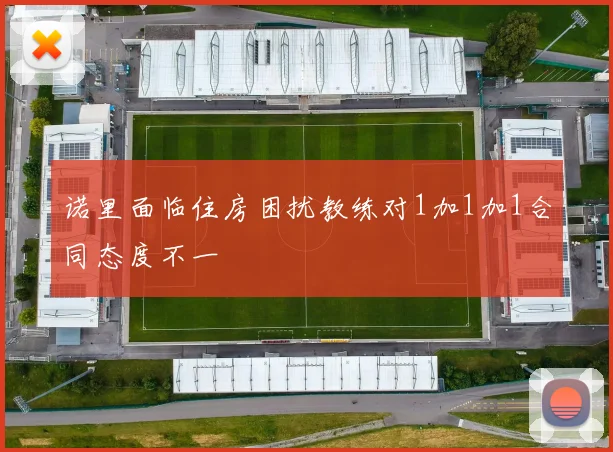 诺里面临住房困扰教练对1加1加1合同态度不一