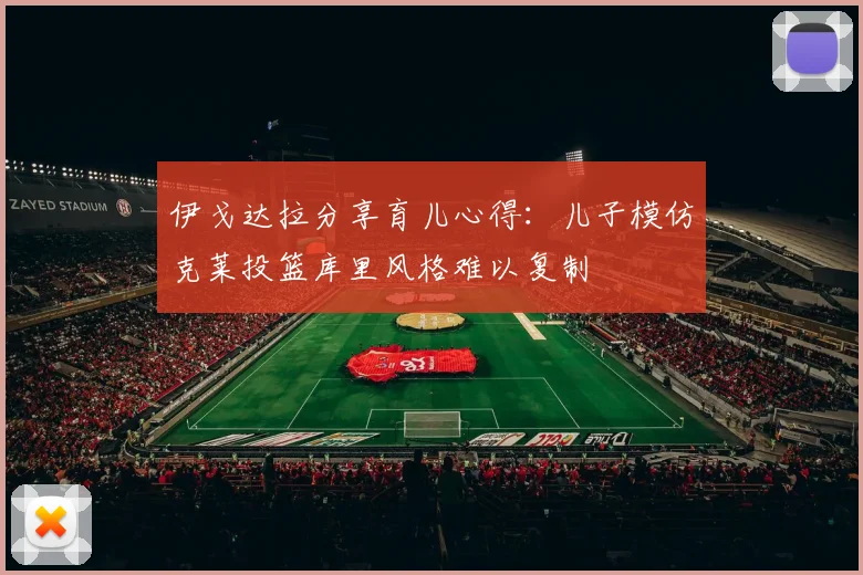伊戈达拉分享育儿心得：儿子模仿克莱投篮库里风格难以复制