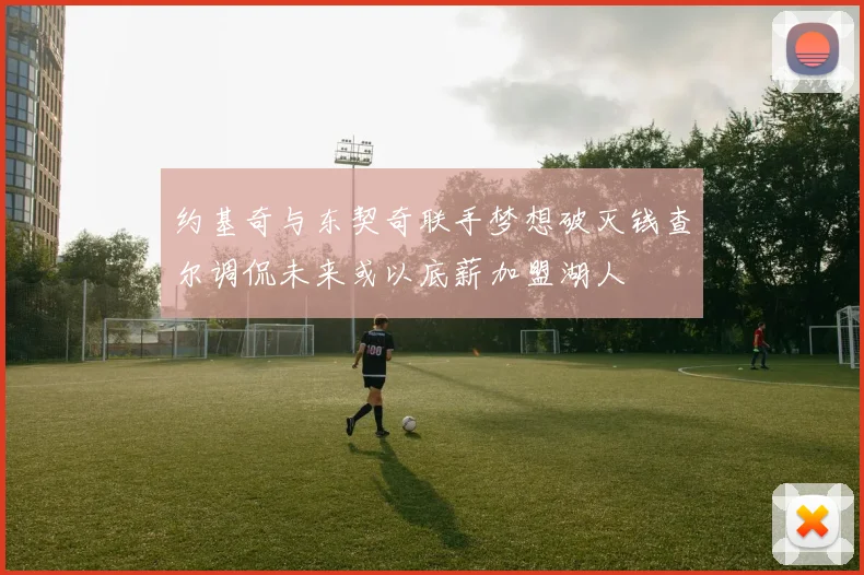 约基奇与东契奇联手梦想破灭钱查尔调侃未来或以底薪加盟湖人