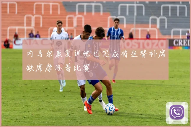 内马尔康复训练已完成将坐替补席缺席摩洛哥比赛